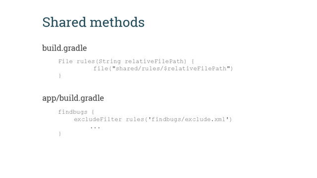 Shared methods
build.gradle
File rules(String relativeFilePath) {
file("shared/rules/$relativeFilePath")
}
app/build.gradle
findbugs {
excludeFilter rules('findbugs/exclude.xml')
...
}
