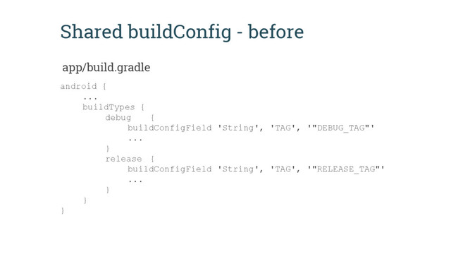 Shared buildConfig - before
android {
...
buildTypes {
debug {
buildConfigField 'String', 'TAG', '"DEBUG_TAG"'
...
}
release {
buildConfigField 'String', 'TAG', '"RELEASE_TAG"'
...
}
}
}
app/build.gradle
