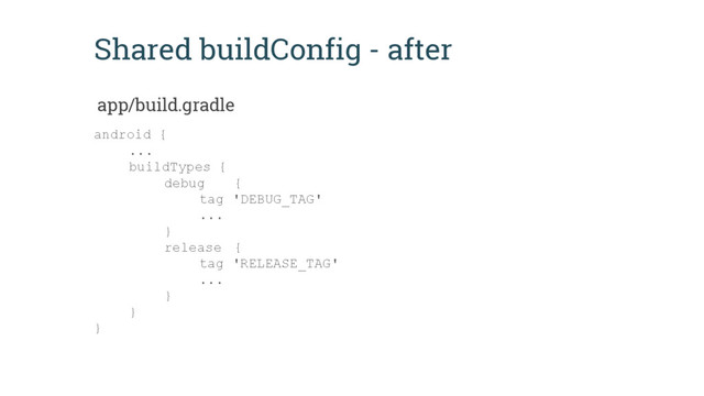 Shared buildConfig - after
android {
...
buildTypes {
debug {
tag 'DEBUG_TAG'
...
}
release {
tag 'RELEASE_TAG'
...
}
}
}
app/build.gradle
