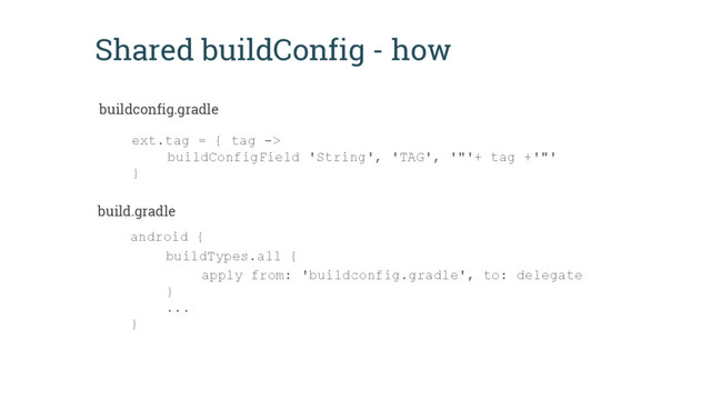 Shared buildConfig - how
ext.tag = { tag ->
buildConfigField 'String', 'TAG', '"'+ tag +'"'
}
android {
buildTypes.all {
apply from: 'buildconfig.gradle', to: delegate
}
...
}
buildconfig.gradle
build.gradle
