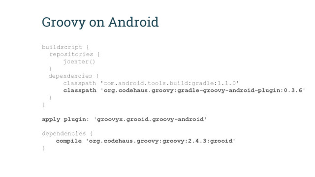 Groovy on Android
buildscript {
repositories {
jcenter()
}
dependencies {
classpath 'com.android.tools.build:gradle:1.1.0'
classpath 'org.codehaus.groovy:gradle-groovy-android-plugin:0.3.6'
}
}
apply plugin: 'groovyx.grooid.groovy-android'
dependencies {
compile 'org.codehaus.groovy:groovy:2.4.3:grooid'
}

