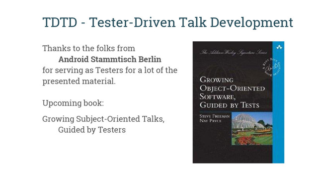 TDTD - Tester-Driven Talk Development
Thanks to the folks from
Android Stammtisch Berlin
for serving as Testers for a lot of the
presented material.
Upcoming book:
Growing Subject-Oriented Talks,
Guided by Testers
