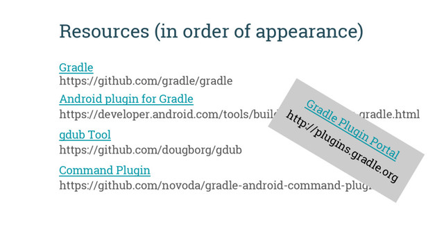 Resources (in order of appearance)
Gradle
https://github.com/gradle/gradle
Android plugin for Gradle
https://developer.android.com/tools/building/plugin-for-gradle.html
gdub Tool
https://github.com/dougborg/gdub
Command Plugin
https://github.com/novoda/gradle-android-command-plugin
Gradle Plugin Portal
http://plugins.gradle.org
