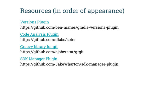 Resources (in order of appearance)
Versions Plugin
https://github.com/ben-manes/gradle-versions-plugin
Code Analysis Plugin
https://github.com/dlabs/soter
Groovy library for git
https://github.com/ajoberstar/grgit
SDK Manager Plugin
https://github.com/JakeWharton/sdk-manager-plugin
