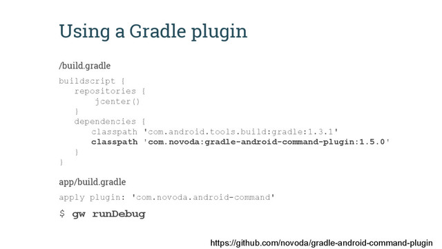 Using a Gradle plugin
/build.gradle
buildscript {
repositories {
jcenter()
}
dependencies {
classpath 'com.android.tools.build:gradle:1.3.1'
classpath 'com.novoda:gradle-android-command-plugin:1.5.0'
}
}
app/build.gradle
apply plugin: 'com.novoda.android-command'
$ gw runDebug
https://github.com/novoda/gradle-android-command-plugin
