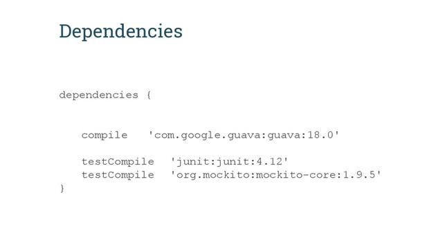 Dependencies
dependencies {
compile 'com.google.guava:guava:18.0'
testCompile 'junit:junit:4.12'
testCompile 'org.mockito:mockito-core:1.9.5'
}
