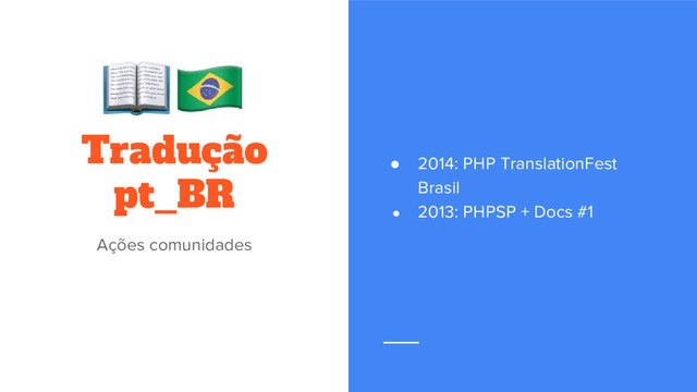● 2014: PHP TranslationFest
Brasil
● 2013: PHPSP + Docs #1
Tradução
pt_BR
Ações comunidades
