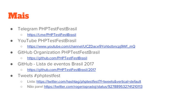 ● Telegram PHPTestFestBrasil
○ https://t.me/PHPTestFestBrasil
● YouTube PHPTestFestBrasil
○ https://www.youtube.com/channel/UCZDace9Yohbdbncpj9Wf_mQ
● GitHub Organization PHPTestFestBrasil
○ https://github.com/PHPTestFestBrasil
● GitHub - Lista de eventos Brasil 2017
○ https://github.com/PHPTestFestBrasil/2017
● Tweets #phptestfest
○ Lista: https://twitter.com/hashtag/phptestfest?f=tweets&vertical=default
○ Não pare! https://twitter.com/rogeriopradoj/status/927889532741210113
Mais

