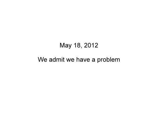 May 18, 2012
We admit we have a problem
