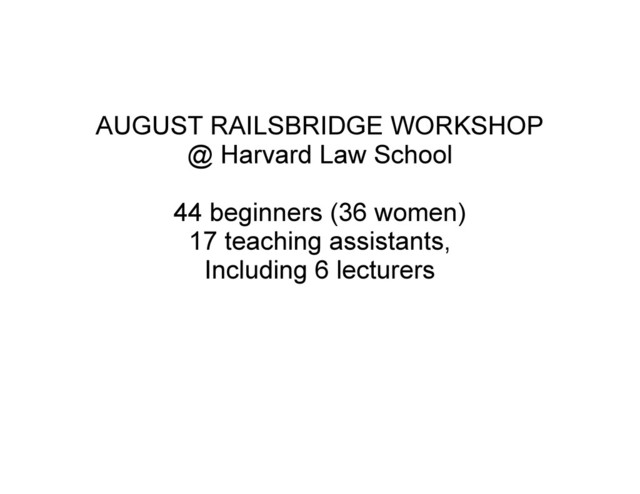 AUGUST RAILSBRIDGE WORKSHOP
@ Harvard Law School
44 beginners (36 women)
17 teaching assistants,
Including 6 lecturers
