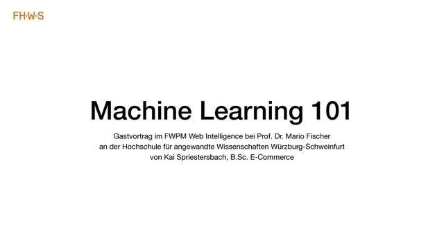 Machine Learning 101
Gastvortrag im FWPM Web Intelligence bei Prof. Dr. Mario Fischer  
an der Hochschule für angewandte Wissenschaften Würzburg-Schweinfurt 
von Kai Spriestersbach, B.Sc. E-Commerce
