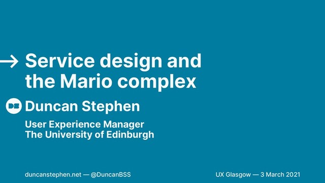 Duncan Stephen
Service design and
the Mario complex
User Experience Manager
The University of Edinburgh
⟶
duncanstephen.net — @DuncanBSS UX Glasgow — 3 March 2021
