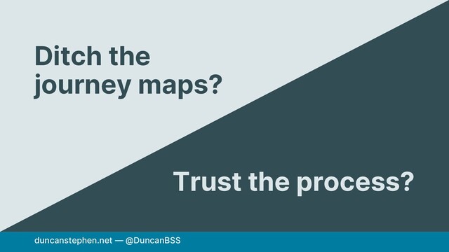 duncanstephen.net — @DuncanBSS
Ditch the
journey maps?
Trust the process?
