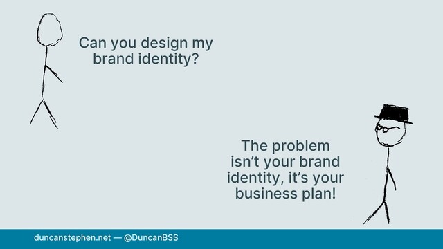 Can you design my
brand identity?
The problem
isn’t your brand
identity, it’s your
business plan!
duncanstephen.net — @DuncanBSS
