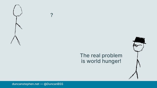 ?
The real problem
is world hunger!
duncanstephen.net — @DuncanBSS
