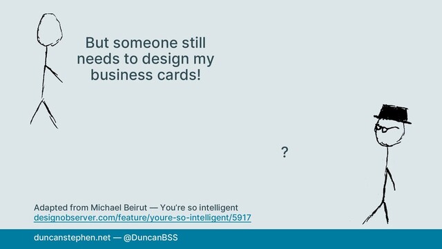 But someone still
needs to design my
business cards!
?
duncanstephen.net — @DuncanBSS
Adapted from Michael Beirut — You’re so intelligent
designobserver.com/feature/youre-so-intelligent/5917
