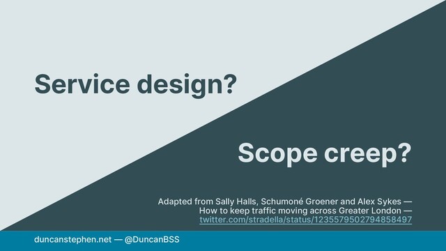 duncanstephen.net — @DuncanBSS
Service design?
Scope creep?
Adapted from Sally Halls, Schumoné Groener and Alex Sykes —
How to keep traffic moving across Greater London —
twitter.com/stradella/status/1235579502794858497
