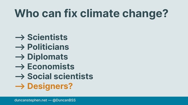 Who can fix climate change?
⟶ Scientists
⟶ Politicians
⟶ Diplomats
⟶ Economists
⟶ Social scientists
⟶ Designers?
duncanstephen.net — @DuncanBSS
