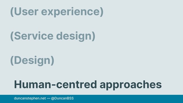 User experience)
Service design)
Design)
Human-centred approaches
(
(
(
duncanstephen.net — @DuncanBSS
