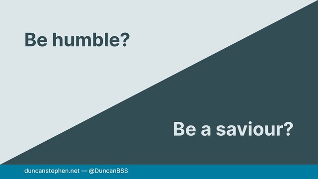 duncanstephen.net — @DuncanBSS
Be humble?
Be a saviour?
