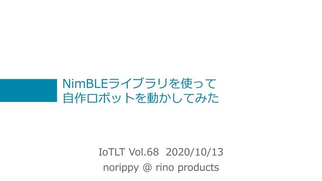 NimBLEライブラリを使って
⾃作ロボットを動かしてみた
IoTLT Vol.68 2020/10/13
norippy @ rino products
