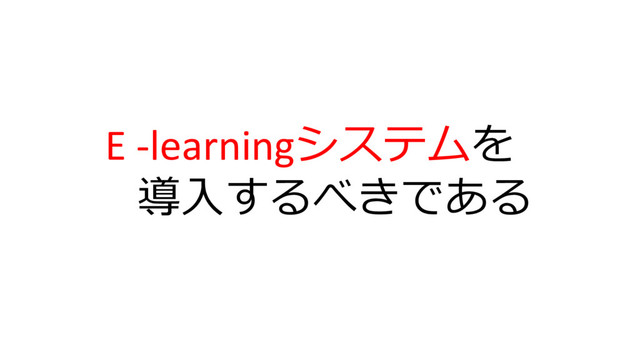 E	  -­‐learningシステムを
導⼊入するべきである
