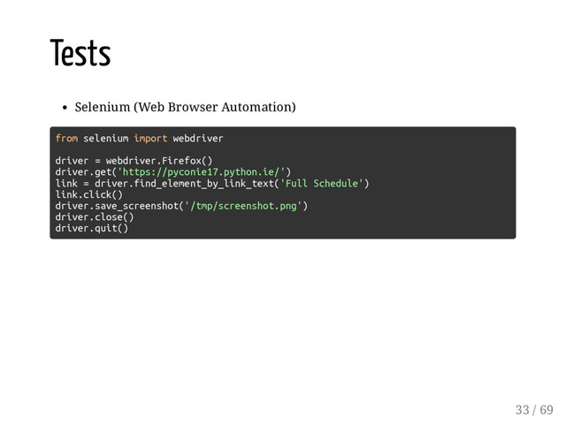 Tests
Selenium (Web Browser Automation)
from selenium import webdriver
driver = webdriver.Firefox()
driver.get('https://pyconie17.python.ie/')
link = driver.find_element_by_link_text('Full Schedule')
link.click()
driver.save_screenshot('/tmp/screenshot.png')
driver.close()
driver.quit()
33 / 69
