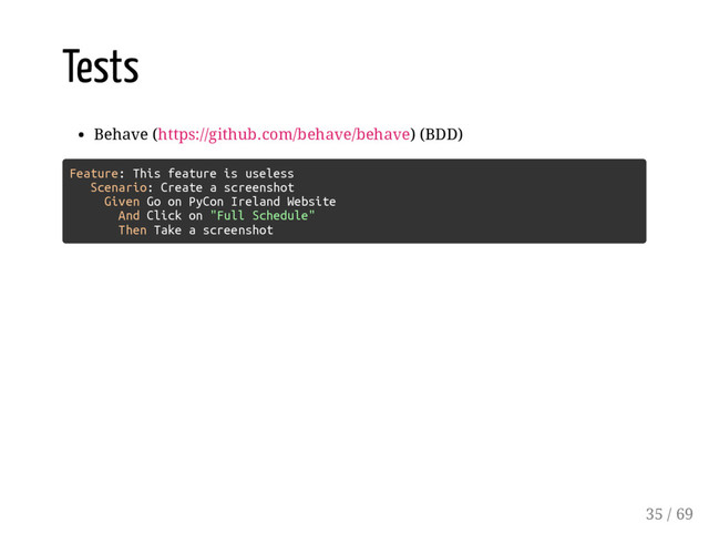 Tests
Behave (https://github.com/behave/behave) (BDD)
Feature: This feature is useless
Scenario: Create a screenshot
Given Go on PyCon Ireland Website
And Click on "Full Schedule"
Then Take a screenshot
35 / 69
