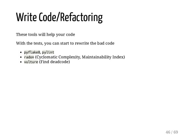 Write Code/Refactoring
These tools will help your code
With the tests, you can start to rewrite the bad code
pyflake8, pylint
radon (Cyclomatic Complexity, Maintainability Index)
vulture (Find deadcode)
46 / 69
