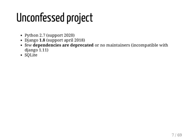 Unconfessed project
Python 2.7 (support 2020)
Django 1.8 (support april 2018)
few dependencies are deprecated or no maintainers (incompatible with
django 1.11)
SQLite
7 / 69
