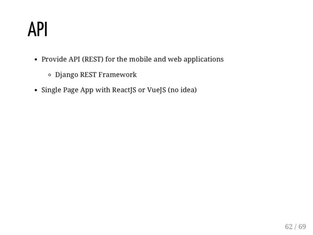 API
Provide API (REST) for the mobile and web applications
Django REST Framework
Single Page App with ReactJS or VueJS (no idea)
62 / 69
