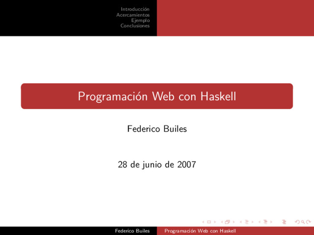 Introducci´
on
Acercamientos
Ejemplo
Conclusiones
Programaci´
on Web con Haskell
Federico Builes
28 de junio de 2007
Federico Builes Programaci´
on Web con Haskell
