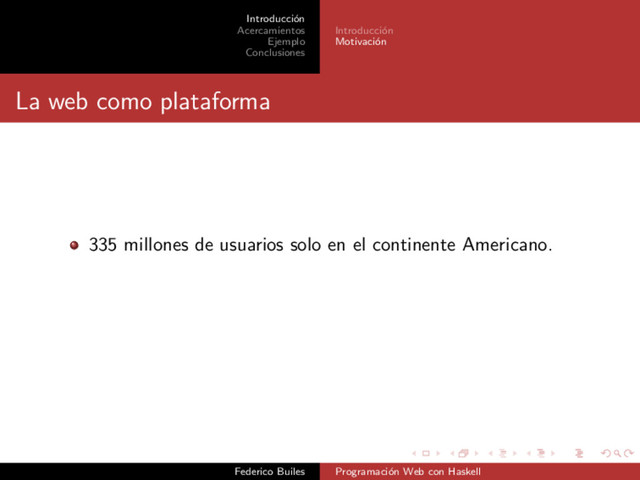 Introducci´
on
Acercamientos
Ejemplo
Conclusiones
Introducci´
on
Motivaci´
on
La web como plataforma
335 millones de usuarios solo en el continente Americano.
Federico Builes Programaci´
on Web con Haskell
