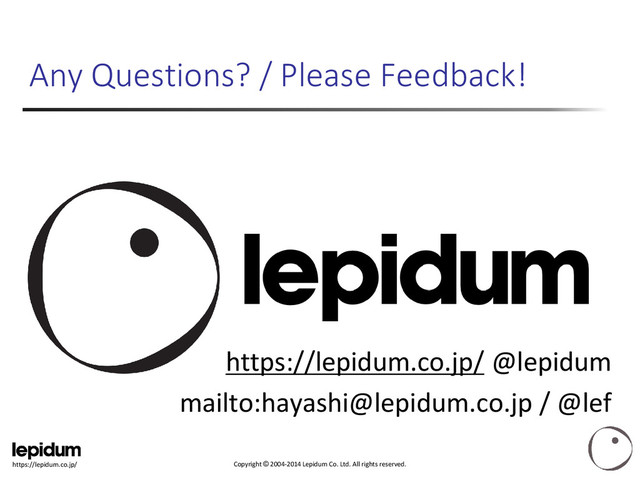 Copyright © 2004-2014 Lepidum Co. Ltd. All rights reserved.
https://lepidum.co.jp/
Any Questions? / Please Feedback!
https://lepidum.co.jp/ @lepidum
mailto:hayashi@lepidum.co.jp / @lef
