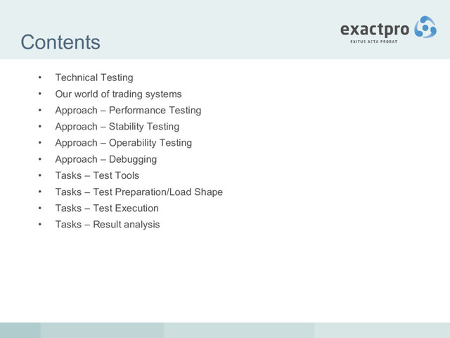 Contents
• Technical Testing
• Our world of trading systems
• Approach – Performance Testing
• Approach – Stability Testing
• Approach – Operability Testing
• Approach – Debugging
• Tasks – Test Tools
• Tasks – Test Preparation/Load Shape
• Tasks – Test Execution
• Tasks – Result analysis
