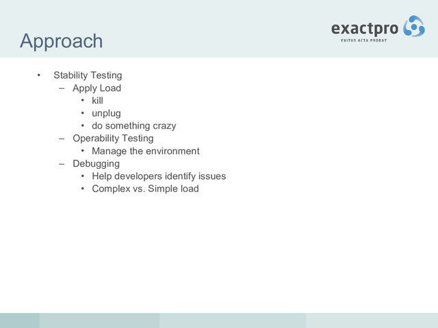 Approach
• Stability Testing
– Apply Load
• kill
• unplug
• do something crazy
– Operability Testing
• Manage the environment
– Debugging
• Help developers identify issues
• Complex vs. Simple load
