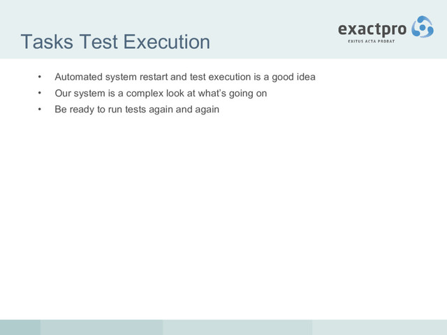 Tasks Test Execution
• Automated system restart and test execution is a good idea
• Our system is a complex look at what’s going on
• Be ready to run tests again and again
