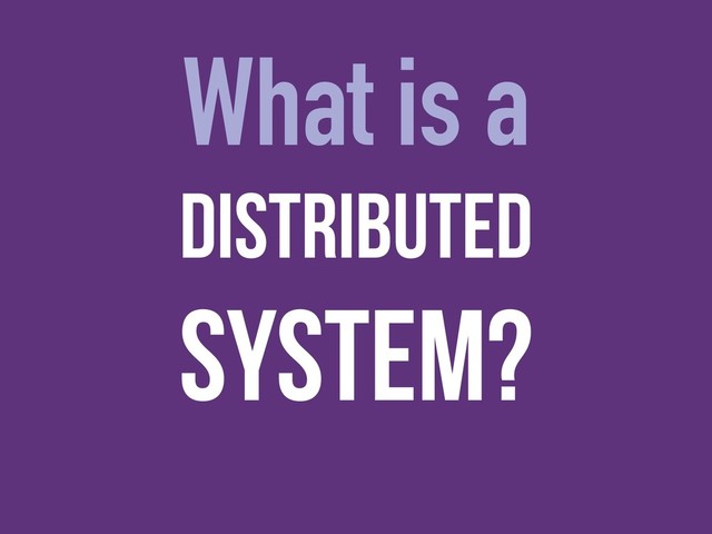 What is a
Distributed
System?

