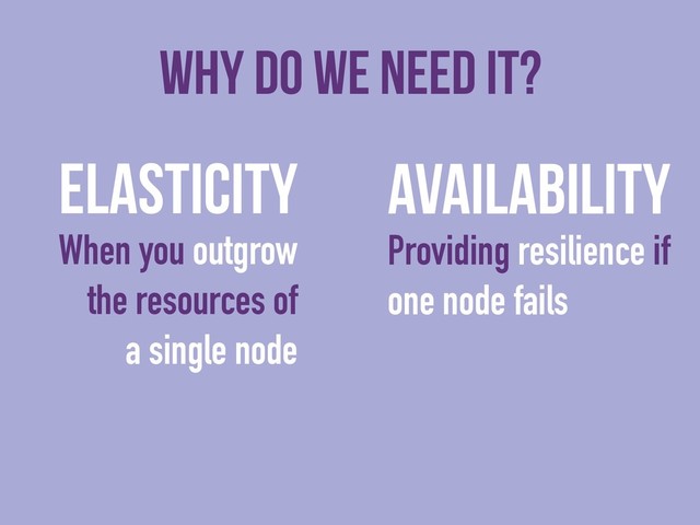 Why do we need it?
Elasticity
When you outgrow
the resources of
a single node
Availability
Providing resilience if
one node fails
