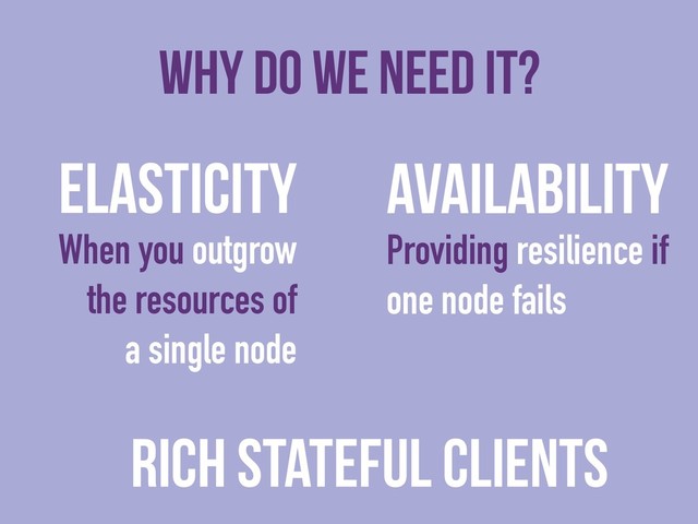 Why do we need it?
Elasticity
When you outgrow
the resources of
a single node
Availability
Providing resilience if
one node fails
Rich stateful clients
