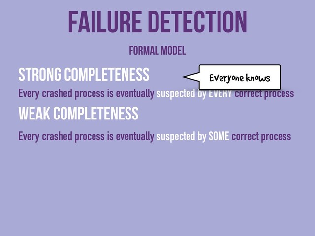 Strong completeness
Every crashed process is eventually suspected by every correct process
Weak completeness
Every crashed process is eventually suspected by some correct process
Failure detection
Formal model
Everyone knows

