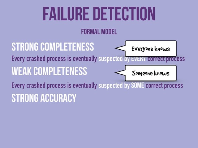 Strong completeness
Every crashed process is eventually suspected by every correct process
Weak completeness
Every crashed process is eventually suspected by some correct process
Strong accuracy
Failure detection
Formal model
Everyone knows
Someone knows
