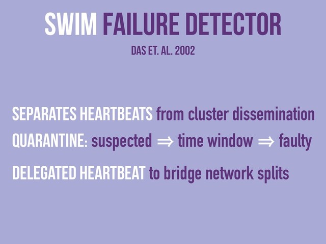 SWIM Failure detector
das et. al. 2002
Separates heartbeats from cluster dissemination
Quarantine: suspected 㱺 time window 㱺 faulty
Delegated heartbeat to bridge network splits
