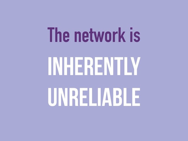 The network is
Inherently
Unreliable

