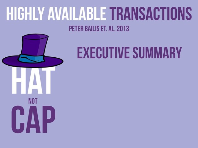 Executive Summary
Highly Available Transactions
Peter Bailis et. al. 2013
CAP
HAT
NOT
