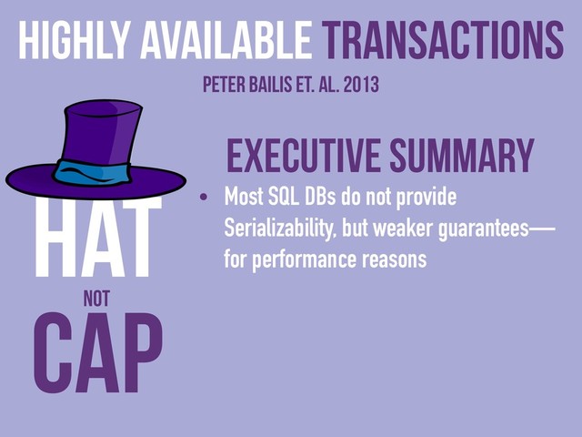 Executive Summary
• Most SQL DBs do not provide
Serializability, but weaker guarantees—
for performance reasons
Highly Available Transactions
Peter Bailis et. al. 2013
CAP
HAT
NOT

