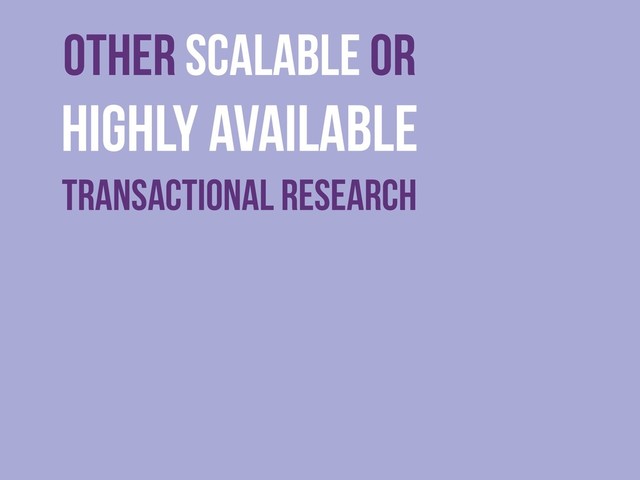 Other scalable or
Highly Available
Transactional Research
