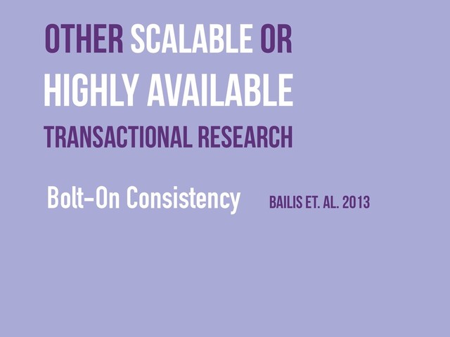 Other scalable or
Highly Available
Transactional Research
Bolt-On Consistency Bailis et. al. 2013
