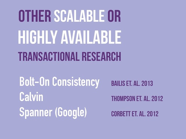 Other scalable or
Highly Available
Transactional Research
Bolt-On Consistency Bailis et. al. 2013
Calvin Thompson et. al. 2012
Spanner (Google) Corbett et. al. 2012
