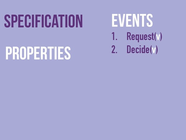 Events
1. Request(v)
2. Decide(v)
Specification
Properties
